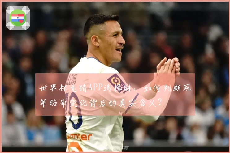 世界杯竞猜APP选择时，如何判断冠军赔率变化背后的真实含义？