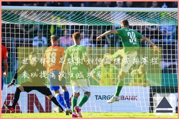 世界杯买足球时如何合理安排赛程表以提高投注成功率